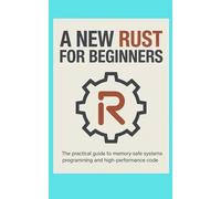 A NEW RUST FOR BEGINNERS: The Practical Guide to Memory-Safe Systems Programming and High-Performance Code