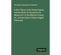 A New Theory of the Steam Engine, And the Mode of Calculation by Means of it, of the Effective Power, &c., of Every Kind of Steam Engine Stationary
