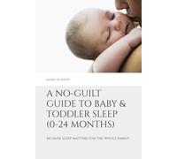 A No-Guilt Guide to Baby & Toddler Sleep (0-24 months): Because Sleep Matters For The Whole Family