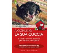 A ognuno la sua cuccia. Il canile del nuovo millennio per adozioni consapevoli. Capovolgere il concetto di canile-lager per trasformarlo in un successo sociale. Nuova ediz.