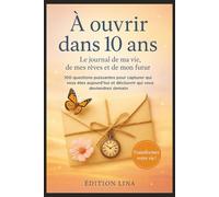 À ouvrir dans 10 ans: Le journal de ma vie, de mes rêves et de mon futur - 100 questions puissantes pour capturer qui vous êtes aujourd'hui et découvrir qui vous deviendrez demain