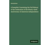 A Pamphlet Containing the Full History of the Celebration of the Ninety-ninth Anniversary of American Independence