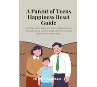 A Parent of Teens Happiness Reset Guide: A 30-Day Micro-Habit Program to Rekindle Joy, Reduce Family Conflict and Find Your Purpose Beyond the Parent Role