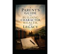 A Parent’s Guide to Building Character, Wealth, and Legacy: A Personal Letter to My Child