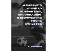 A Parent’s Guide to Supporting, Encouraging, and Empowering Young Athletes: Raising Confident, Resilient, and Motivated Kids in Sports