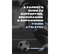 A Parent’s Guide to Supporting, Encouraging, and Empowering Young Athletes: Raising Confident, Resilient, and Motivated Kids in Sports