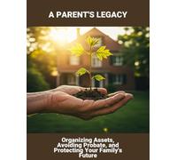 A Parent'S Legacy: Organizing Assets, Avoiding Probate, And Protecting Your Family'S Future