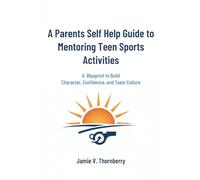 A Parents Self Help Guide To Mentoring Teen Sports Activities: A Blueprint to Build Character, Confidence and Team Culture