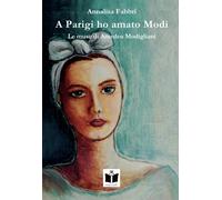 A Parigi ho amato Modì. Le muse di Amedeo Modigliani - Fabbri Annalisa