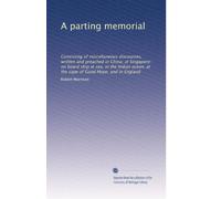A parting memorial consisting of miscellaneous discourses written and preached in China at Singapore on board ship at sea, in the Indian Ocean at the Cape of Good Hope and in England.With remarks on missions, &c. &c