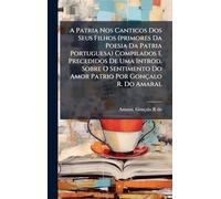 A Patria Nos Canticos Dos Seus Filhos (primores Da Poesia Da Patria Portuguesa) Compilados E Precedidos De Uma Introd. Sobre O Sentimento Do Amor Patrio Por Gonçalo R. Do Amaral