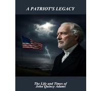 A Patriot'S Legacy: The Life And Times Of John Quincy Adams