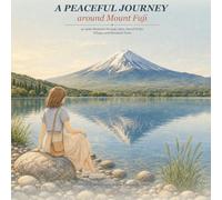 A Peaceful Journey around Mount Fuji: 40 Quiet Moments through Lakes, Sacred Paths, Villages, and Mountain Views