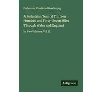 A Pedestrian Tour of Thirteen Hundred and Forty-Seven Miles Through Wales and England: In Two Volumes, Vol. II