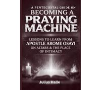 A PENTECOSTAL GUIDE TO BECOMING A PRAYING MACHINE: Lessons to Learn From Apostle Arome Osayi on Altars & the Place of Intimacy