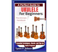 A Perfect Guide to Ukulele for Beginners: The Ultimate Handbook: Essential Techniques, Chords, and Tips for Quick Progress