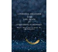 A PERSONAL ORGANIZER FOR LIFE, DEATH & EVERYTHING IN BETWEEN: What I Want You to Know, Do, and Remember