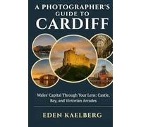 A Photographer's Guide to Cardiff: Wales' Capital Through Your Lens: Castle, Bay, and Victorian Arcades
