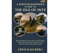 A Photographer's Guide to the Isle of Skye: Misty Mountains, Fairy Pools, and Dramatic Cliffs: 250+ Essential Locations Across Scotland's Most Photogenic Island