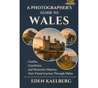 A Photographer's Guide to Wales: Castles, Coastlines, and Mountain Majesty: Your Visual Journey Through Wales