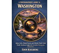 A Photographer's Guide to Washington: Alpine Lakes, Moody Forests, and Volcanic Peaks Under Pacific Northwest Light: 400+ Incredible Photography Destinations