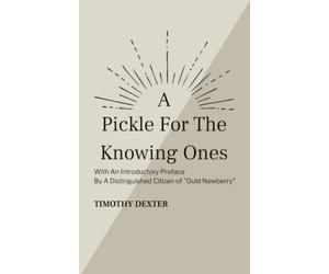 A Pickle for the Knowing Ones: The Unusual Autobiographical Writings of the Eccentric Lord Timothy Dexter (Annotated)