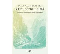 A piedi sotto il cielo. Storia dell'escursionismo dalle origini ai giorni ...