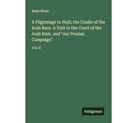 A Pilgrimage to Nejd, the Cradle of the Arab Race. A Visit to the Court of the Arab Emir, and "our Persian Campaign": Vol. II