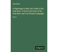 A Pilgrimage to Nejd, the Cradle of the Arab Race. A Visit to the Court of the Arab Emir, and "our Persian Campaign": Vol. II