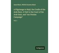 A Pilgrimage to Nejd, the Cradle of the Arab Race. A Visit to the Court of the Arab Emir, and "our Persian Campaign": Vol. I