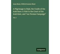 A Pilgrimage to Nejd, the Cradle of the Arab Race. A Visit to the Court of the Arab Emir, and "our Persian Campaign": Vol. I