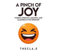 A PINCH OF JOY: FINDING STRENGTH, MEANING, AND GLADNESS IN THE ORDINARY