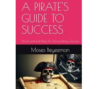 A PIRATE'S GUIDE TO SUCCESS: Unconventional Rules For Extraordinary Success