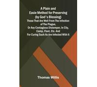 A Plain and Easie Method for Preserving (by God's Blessing) Those That Are Well from the Infection of the Plague, or Any Contagious Distemper, in ... and for Curing Such as Are Infected with It.