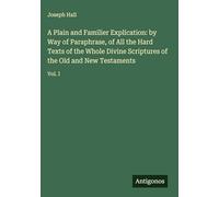 A Plain and Familier Explication: by Way of Paraphrase, of All the Hard Texts of the Whole Divine Scriptures of the Old and New Testaments: Vol. I