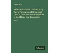 A Plain and Familier Explication: by Way of Paraphrase, of All the Hard Texts of the Whole Divine Scriptures of the Old and New Testaments: Vol. II