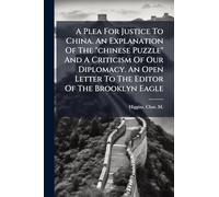 A Plea For Justice To China. An Explanation Of The "chinese Puzzle" And A Criticism Of Our Diplomacy. An Open Letter To The Editor Of The Brooklyn Eagle