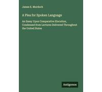A Plea for Spoken Language: An Essay Upon Comparative Elocution, Condensed from Lectures Delivered Throughout the United States