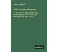 A Plea for Spoken Language: An Essay Upon Comparative Elocution, Condensed from Lectures Delivered Throughout the United States