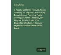 A Popular California Flora, or, Manual of Botany for Beginners. Containing Descriptions of Flowering Plants Growing in Central California, and ... Especially Adapted to the Pacific Coast