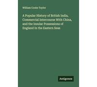 A Popular History of British India, Commercial Intercourse With China, and the Insular Possessions of England In the Eastern Seas