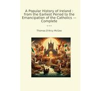 A Popular History of Ireland : from the Earliest Period to the Emancipation of the Catholics - Complete