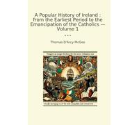 A Popular History of Ireland : from the Earliest Period to the Emancipation of the Catholics - Volume 1