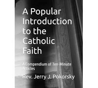 A Popular Introduction to the Catholic Faith: A Compendium of Ten-Minute Articles