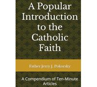 A Popular Introduction to the Catholic Faith: A Compendium of Ten-Minute Articles