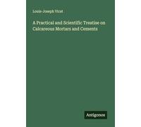 A Practical and Scientific Treatise on Calcareous Mortars and Cements
