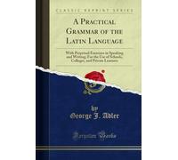 A Practical Grammar of the Latin Language (Classic Reprint): With Perpetual Exercises in Speaking and Writing; For the Use of Schools, Colleges, and ... and Private Learners (Classic Reprint)