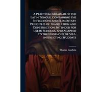 A Practical Grammar of the Latin Tongue, Containing the Inflections and Elementary Principles of Translation and Construction, Intended for Use in Schools, and Adapted to the Exigencies of Self-instructing Students