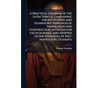 A Practical Grammar of the Latin Tongue, Containing the Inflections and Elementary Principles of Translation and Construction, Intended for Use in Schools, and Adapted to the Exigencies of Self-instructing Students