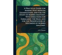 A Practical Guide for Making Post-Mortem Examinations, and for the Study of Morbid Anatomy, With Directions for Embalming the Dead, and for the Preservation of Specimens of Morbid Anatomy.